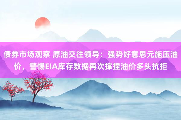 债券市场观察 原油交往领导：强势好意思元施压油价，警惕EIA库存数据再次撑捏油价多头抗拒