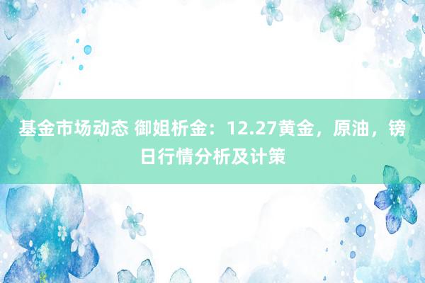 基金市场动态 御姐析金：12.27黄金，原油，镑日行情分析及计策