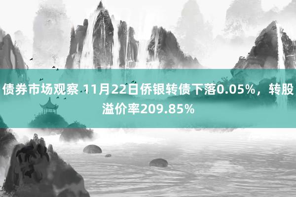 债券市场观察 11月22日侨银转债下落0.05%，转股溢价率209.85%