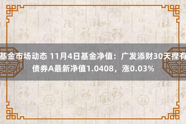 基金市场动态 11月4日基金净值：广发添财30天捏有债券A最新净值1.0408，涨0.03%