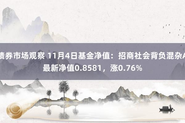 债券市场观察 11月4日基金净值：招商社会背负混杂A最新净值0.8581，涨0.76%