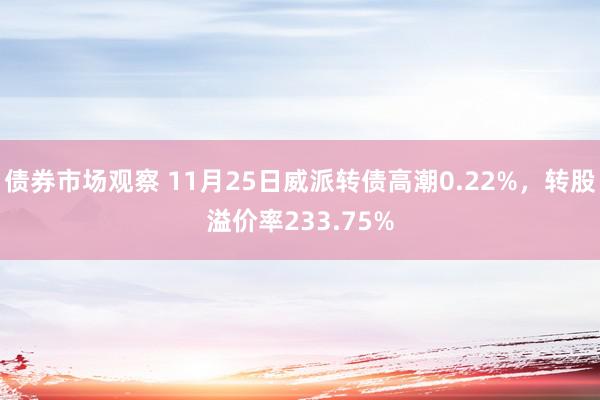 债券市场观察 11月25日威派转债高潮0.22%，转股溢价率233.75%