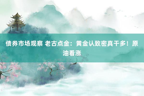 债券市场观察 老古点金：黄金认致密真干多！原油看涨