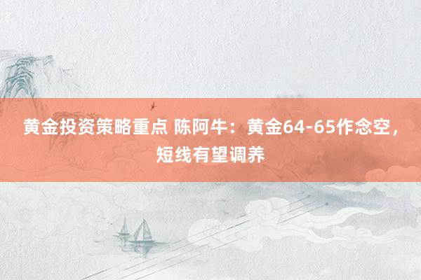 黄金投资策略重点 陈阿牛：黄金64-65作念空，短线有望调养