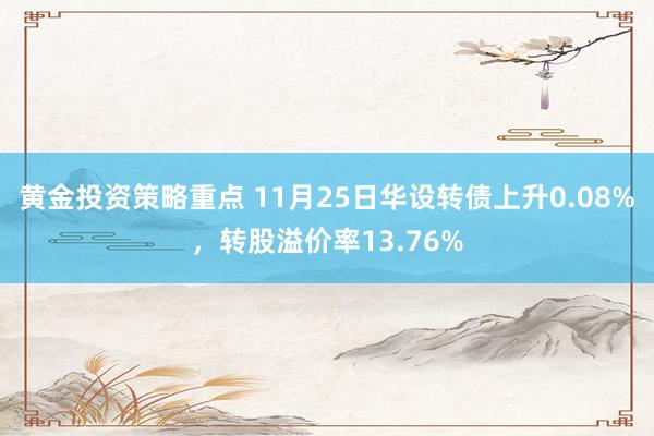 黄金投资策略重点 11月25日华设转债上升0.08%，转股溢价率13.76%