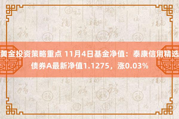 黄金投资策略重点 11月4日基金净值：泰康信用精选债券A最新净值1.1275，涨0.03%