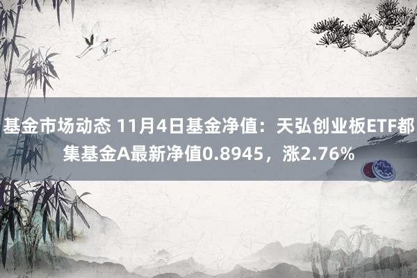 基金市场动态 11月4日基金净值：天弘创业板ETF都集基金A最新净值0.8945，涨2.76%