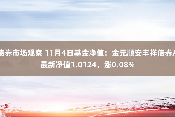 债券市场观察 11月4日基金净值：金元顺安丰祥债券A最新净值1.0124，涨0.08%