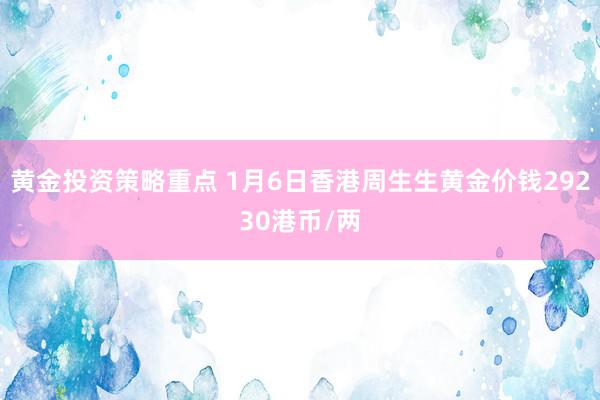 黄金投资策略重点 1月6日香港周生生黄金价钱29230港币/两