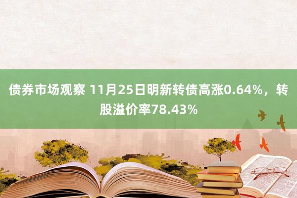 债券市场观察 11月25日明新转债高涨0.64%，转股溢价率78.43%