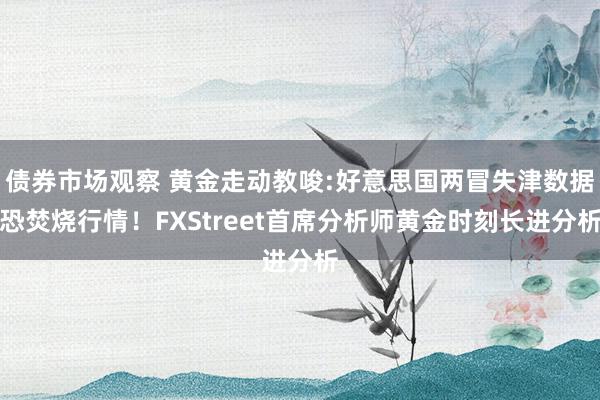 债券市场观察 黄金走动教唆:好意思国两冒失津数据恐焚烧行情！FXStreet首席分析师黄金时刻长进分析