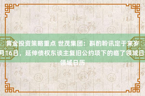 黄金投资策略重点 世茂集团：斟酌聆讯定于来岁1月16日，延伸债权东谈主复旧公约项下的临了领域日历