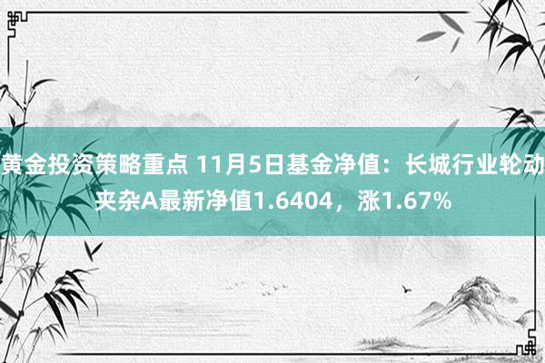 黄金投资策略重点 11月5日基金净值：长城行业轮动夹杂A最新净值1.6404，涨1.67%