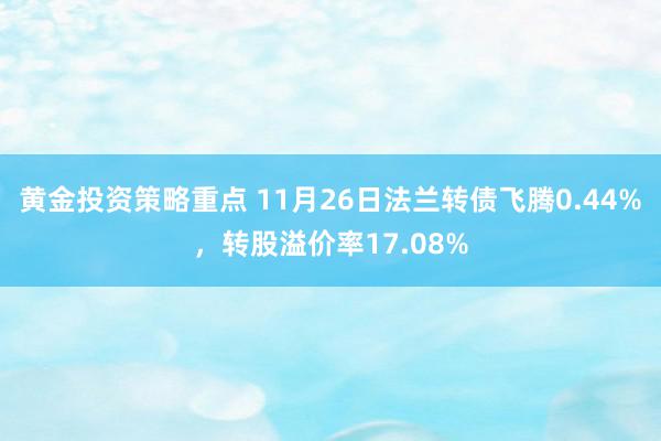 黄金投资策略重点 11月26日法兰转债飞腾0.44%，转股溢价率17.08%