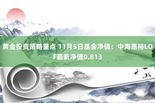 黄金投资策略重点 11月5日基金净值：中海惠裕LOF最新净值0.813