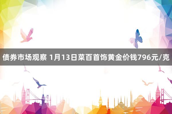 债券市场观察 1月13日菜百首饰黄金价钱796元/克