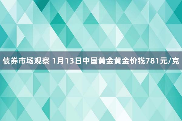 债券市场观察 1月13日中国黄金黄金价钱781元/克