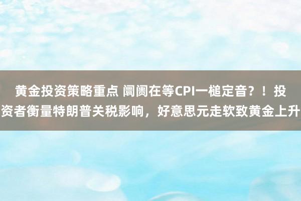 黄金投资策略重点 阛阓在等CPI一槌定音？！投资者衡量特朗普关税影响，好意思元走软致黄金上升