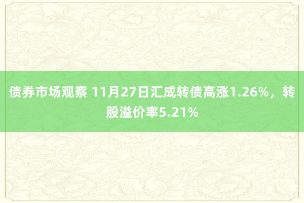 债券市场观察 11月27日汇成转债高涨1.26%，转股溢价率5.21%