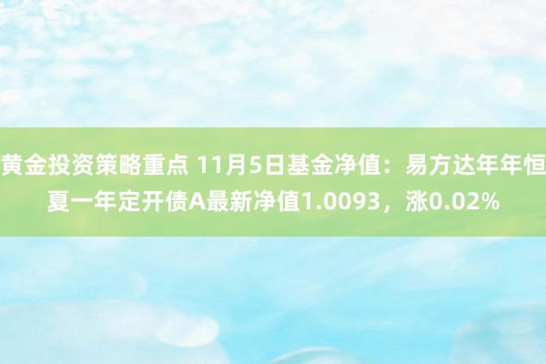 黄金投资策略重点 11月5日基金净值：易方达年年恒夏一年定开债A最新净值1.0093，涨0.02%