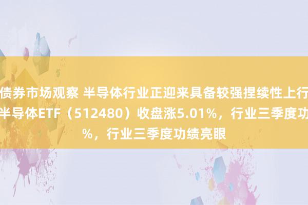 债券市场观察 半导体行业正迎来具备较强捏续性上行周期，半导体ETF（512480）收盘涨5.01%，行业三季度功绩亮眼