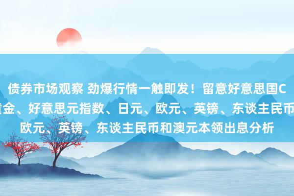 债券市场观察 劲爆行情一触即发！留意好意思国CPI出有时激发巨震 黄金、好意思元指数、日元、欧元、英镑、东谈主民币和澳元本领出息分析