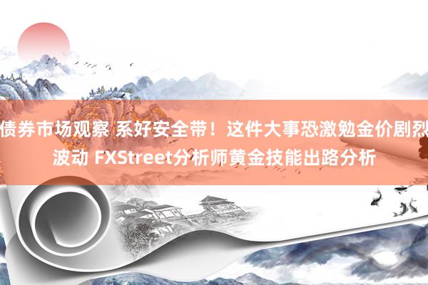 债券市场观察 系好安全带！这件大事恐激勉金价剧烈波动 FXStreet分析师黄金技能出路分析