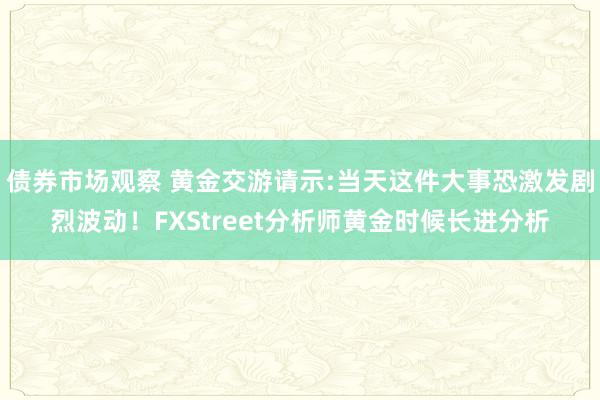 债券市场观察 黄金交游请示:当天这件大事恐激发剧烈波动！FXStreet分析师黄金时候长进分析