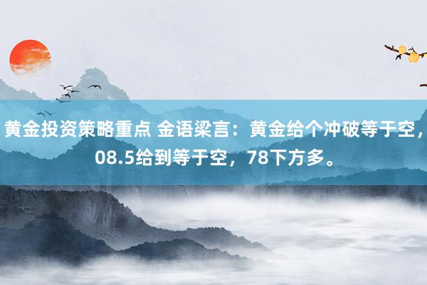 黄金投资策略重点 金语梁言：黄金给个冲破等于空，08.5给到等于空，78下方多。