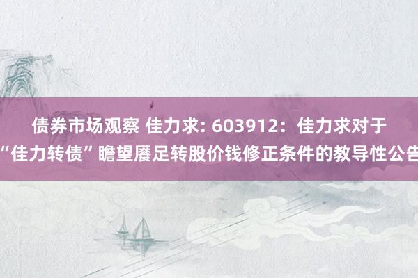 债券市场观察 佳力求: 603912：佳力求对于“佳力转债”瞻望餍足转股价钱修正条件的教导性公告