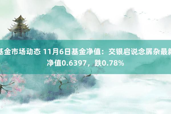 基金市场动态 11月6日基金净值：交银启说念羼杂最新净值0.6397，跌0.78%