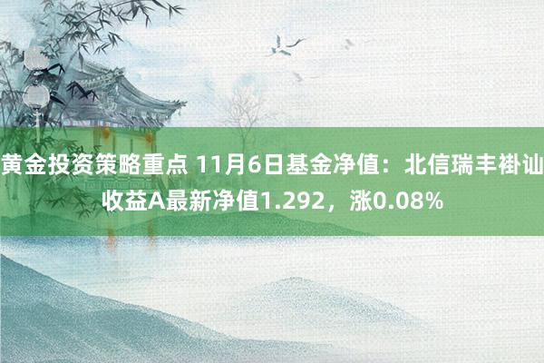 黄金投资策略重点 11月6日基金净值：北信瑞丰褂讪收益A最新净值1.292，涨0.08%