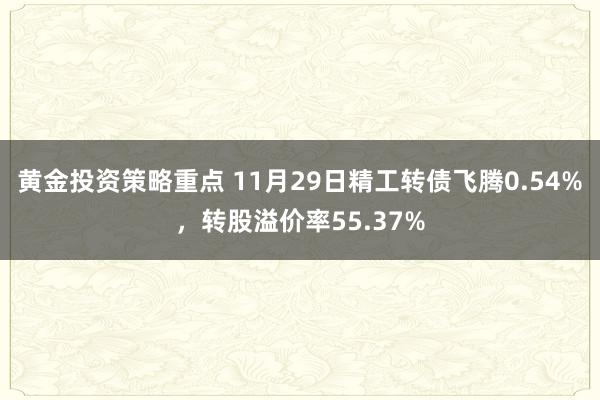 黄金投资策略重点 11月29日精工转债飞腾0.54%，转股溢价率55.37%