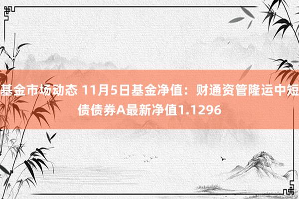 基金市场动态 11月5日基金净值：财通资管隆运中短债债券A最新净值1.1296