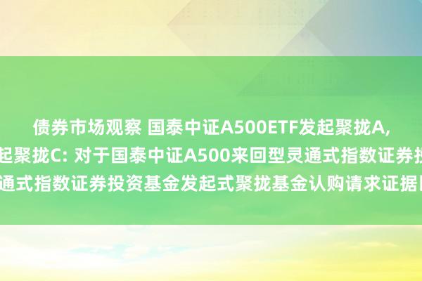 债券市场观察 国泰中证A500ETF发起聚拢A,国泰中证A500ETF发起聚拢C: 对于国泰中证A500来回型灵通式指数证券投资基金发起式聚拢基金认购请求证据比例遵循的公告