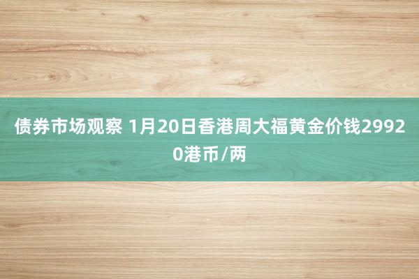 债券市场观察 1月20日香港周大福黄金价钱29920港币/两