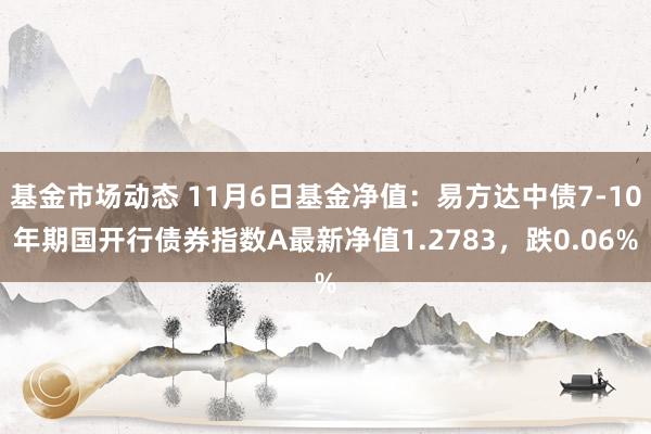 基金市场动态 11月6日基金净值：易方达中债7-10年期国开行债券指数A最新净值1.2783，跌0.06%