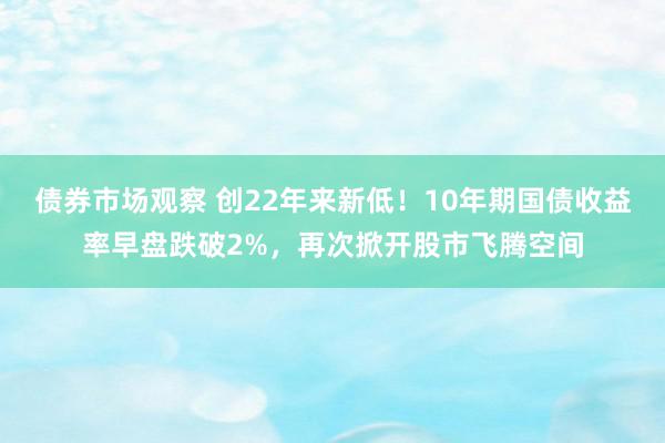 债券市场观察 创22年来新低！10年期国债收益率早盘跌破2%，再次掀开股市飞腾空间