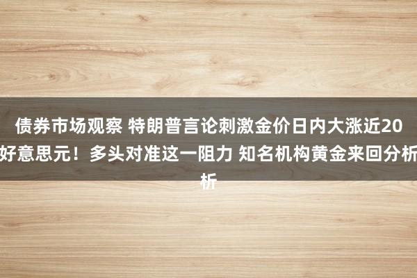 债券市场观察 特朗普言论刺激金价日内大涨近20好意思元！多头对准这一阻力 知名机构黄金来回分析