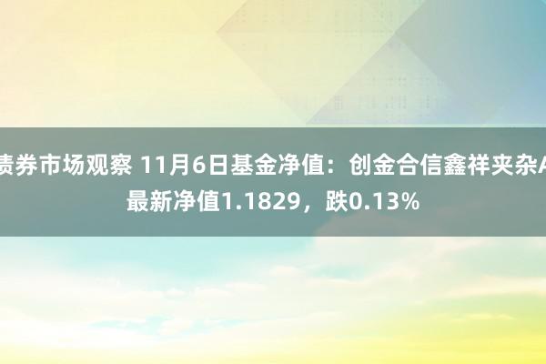 债券市场观察 11月6日基金净值：创金合信鑫祥夹杂A最新净值1.1829，跌0.13%