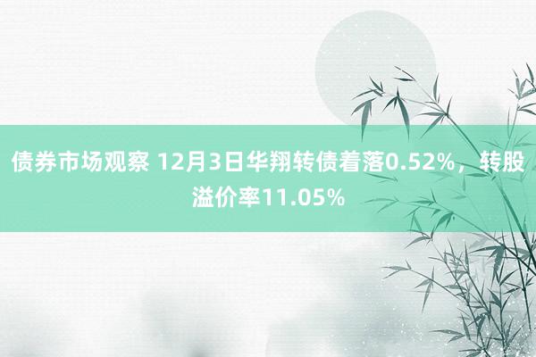 债券市场观察 12月3日华翔转债着落0.52%，转股溢价率11.05%