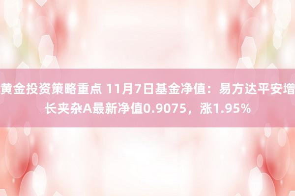 黄金投资策略重点 11月7日基金净值：易方达平安增长夹杂A最新净值0.9075，涨1.95%