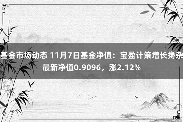 基金市场动态 11月7日基金净值：宝盈计策增长搀杂最新净值0.9096，涨2.12%