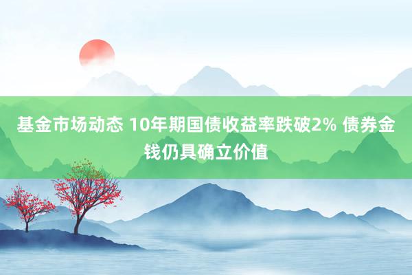 基金市场动态 10年期国债收益率跌破2% 债券金钱仍具确立价值