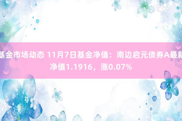 基金市场动态 11月7日基金净值：南边启元债券A最新净值1.1916，涨0.07%