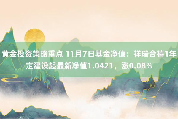 黄金投资策略重点 11月7日基金净值：祥瑞合禧1年定建设起最新净值1.0421，涨0.08%