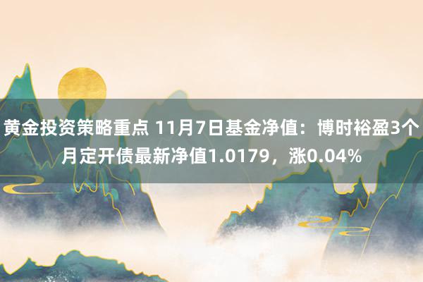 黄金投资策略重点 11月7日基金净值：博时裕盈3个月定开债最新净值1.0179，涨0.04%