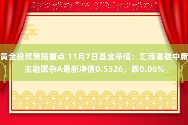 黄金投资策略重点 11月7日基金净值：汇添富碳中庸主题羼杂A最新净值0.5326，跌0.06%