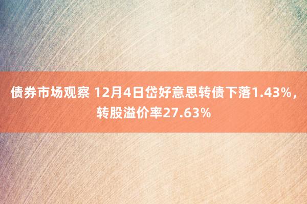 债券市场观察 12月4日岱好意思转债下落1.43%，转股溢价率27.63%