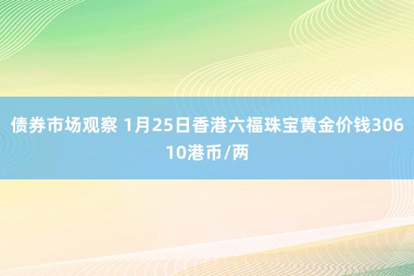 债券市场观察 1月25日香港六福珠宝黄金价钱30610港币/两